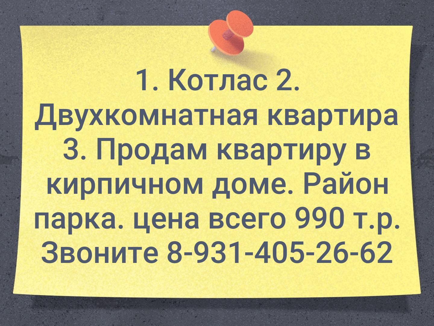 1. Котлас

2. Двухкомнатная квартира
3. Продам квартиру в кирпичном доме. Район парка. цена всего 990 т.р. Звоните 8-931-405-26-62